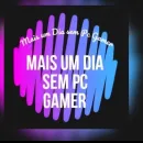 Mais um dia sem pc Gamer